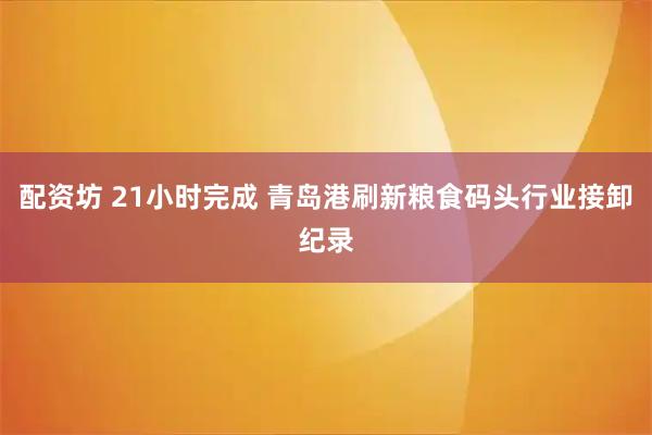配资坊 21小时完成 青岛港刷新粮食码头行业接卸纪录