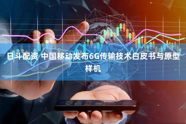 日斗配资 中国移动发布6G传输技术白皮书与原型样机