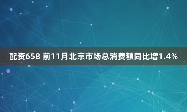 配资658 前11月北京市场总消费额同比增1.4%