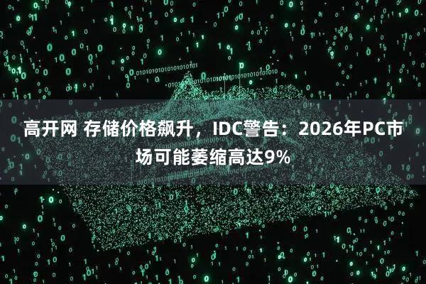 高开网 存储价格飙升，IDC警告：2026年PC市场可能萎缩高达9%