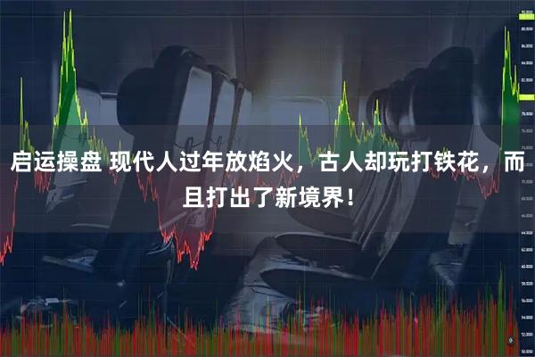 启运操盘 现代人过年放焰火，古人却玩打铁花，而且打出了新境界！