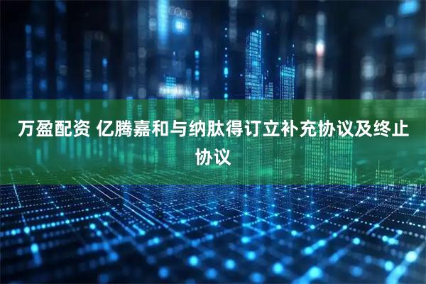 万盈配资 亿腾嘉和与纳肽得订立补充协议及终止协议