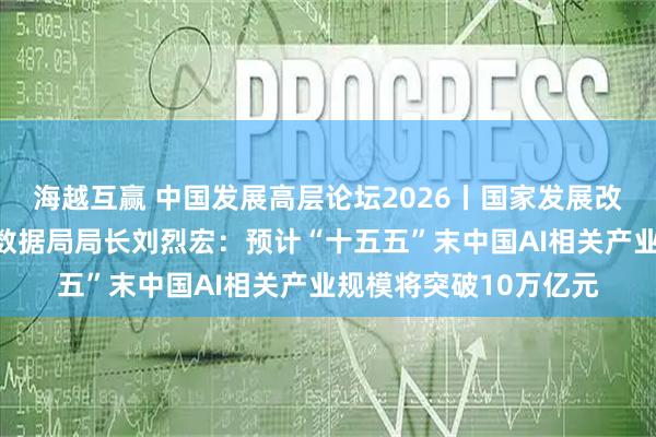 海越互赢 中国发展高层论坛2026丨国家发展改革委党组成员、国家数据局局长刘烈宏:预计“十五五”末中国AI相关产业规模将突破10万亿元