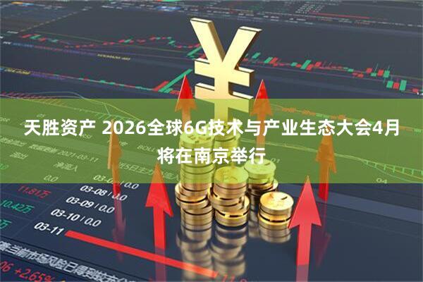 天胜资产 2026全球6G技术与产业生态大会4月将在南京举行