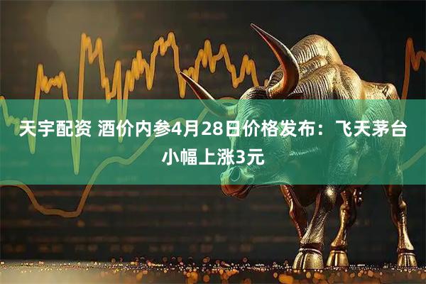 天宇配资 酒价内参4月28日价格发布：飞天茅台小幅上涨3元