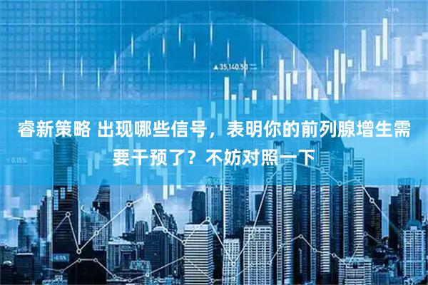 睿新策略 出现哪些信号,表明你的前列腺增生需要干预了?不妨对照一下