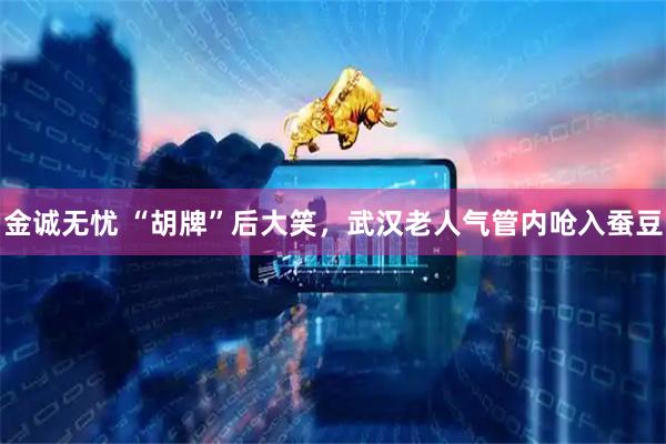 金诚无忧 “胡牌”后大笑，武汉老人气管内呛入蚕豆