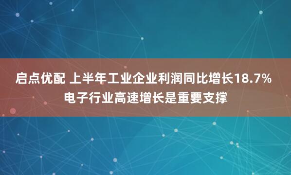 启点优配 上半年工业企业利润同比增长18.7% 电子行业高速增长是重要支撑
