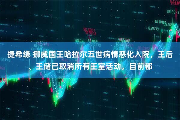 捷希缘 挪威国王哈拉尔五世病情恶化入院，王后、王储已取消所有王室活动，目前都